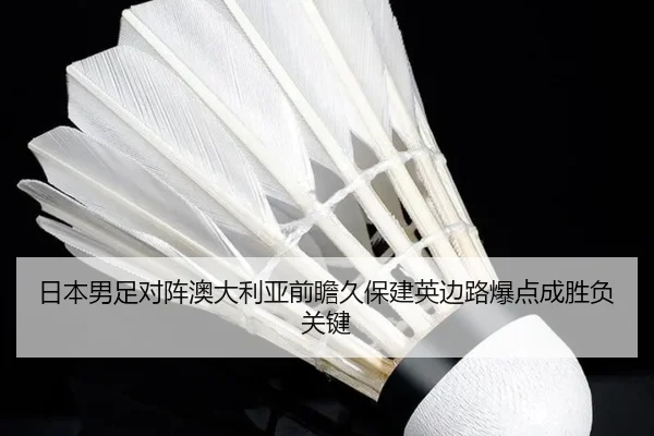 日本男足对阵澳大利亚前瞻久保建英边路爆点成胜负关键